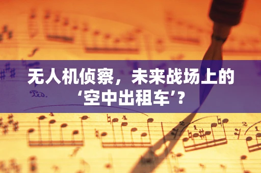 无人机侦察，未来战场上的‘空中出租车’？