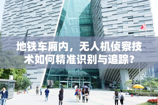 地铁车厢内，无人机侦察技术如何精准识别与追踪？