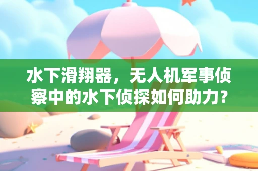 水下滑翔器，无人机军事侦察中的水下侦探如何助力？