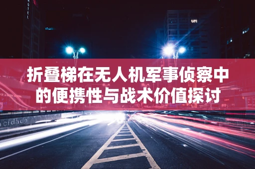 折叠梯在无人机军事侦察中的便携性与战术价值探讨