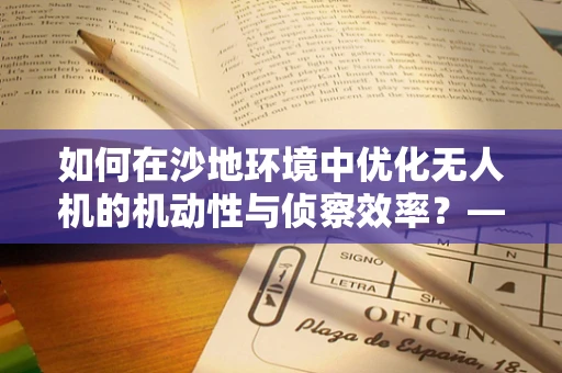 如何在沙地环境中优化无人机的机动性与侦察效率？——沙地车的关键作用
