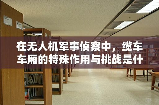 在无人机军事侦察中，缆车车厢的特殊作用与挑战是什么？