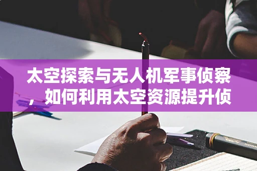 太空探索与无人机军事侦察，如何利用太空资源提升侦察能力？