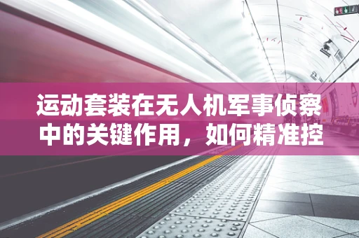 运动套装在无人机军事侦察中的关键作用，如何精准控制与稳定飞行？