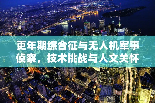 更年期综合征与无人机军事侦察，技术挑战与人文关怀的交汇点