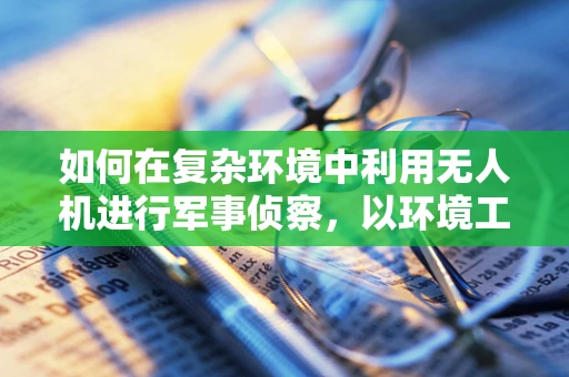 如何在复杂环境中利用无人机进行军事侦察，以环境工程学为视角？