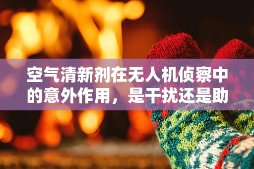 空气清新剂在无人机侦察中的意外作用，是干扰还是助力？
