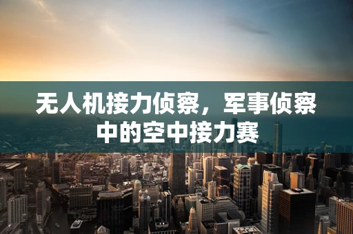 无人机接力侦察，军事侦察中的空中接力赛