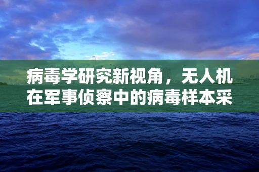 病毒学研究新视角，无人机在军事侦察中的病毒样本采集挑战