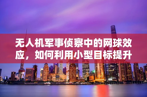 无人机军事侦察中的网球效应，如何利用小型目标提升侦察效率？