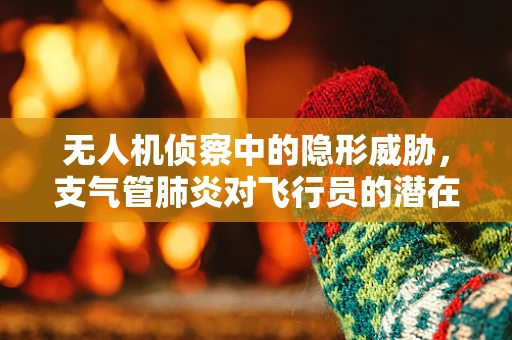 无人机侦察中的隐形威胁，支气管肺炎对飞行员的潜在影响