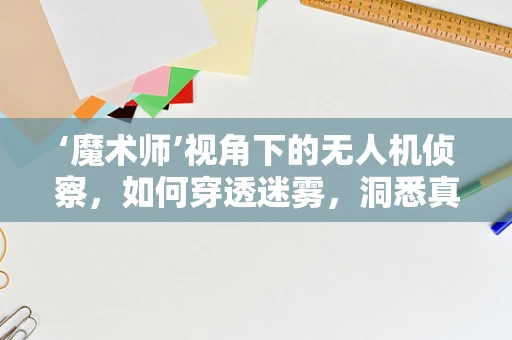 ‘魔术师’视角下的无人机侦察，如何穿透迷雾，洞悉真相？