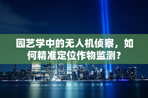 园艺学中的无人机侦察，如何精准定位作物监测？