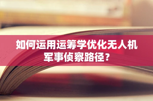 如何运用运筹学优化无人机军事侦察路径？