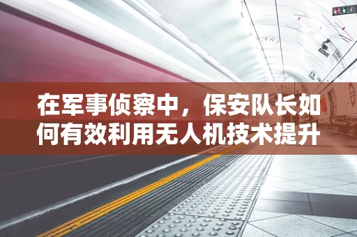 在军事侦察中，保安队长如何有效利用无人机技术提升安全监控？