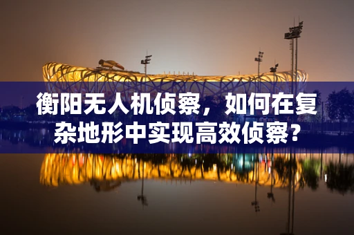 衡阳无人机侦察，如何在复杂地形中实现高效侦察？