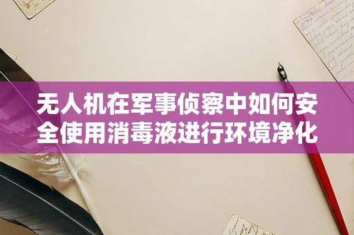 无人机在军事侦察中如何安全使用消毒液进行环境净化？