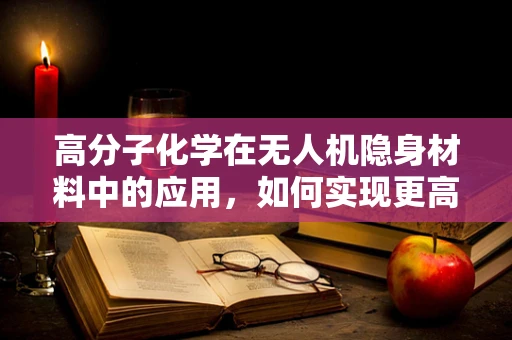 高分子化学在无人机隐身材料中的应用，如何实现更高效的军事侦察？