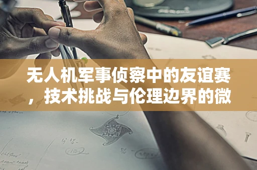 无人机军事侦察中的友谊赛，技术挑战与伦理边界的微妙平衡