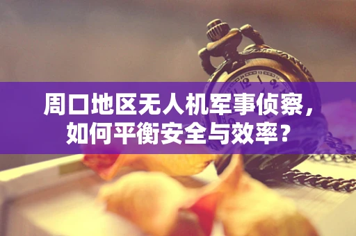 周口地区无人机军事侦察，如何平衡安全与效率？