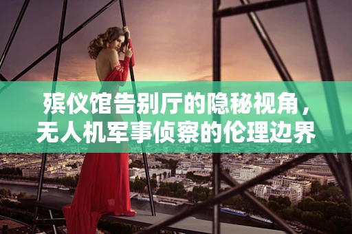 殡仪馆告别厅的隐秘视角，无人机军事侦察的伦理边界何在？
