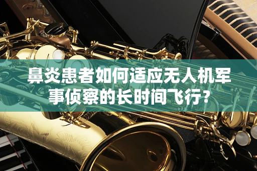鼻炎患者如何适应无人机军事侦察的长时间飞行？