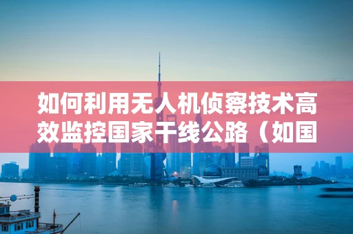 如何利用无人机侦察技术高效监控国家干线公路（如国道）的安全状况？