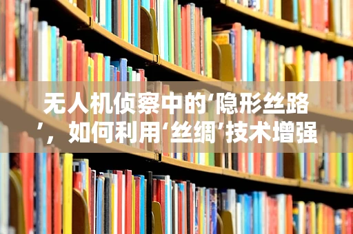 无人机侦察中的‘隐形丝路’，如何利用‘丝绸’技术增强侦察隐蔽性？