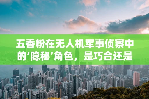 五香粉在无人机军事侦察中的‘隐秘’角色，是巧合还是另有玄机？