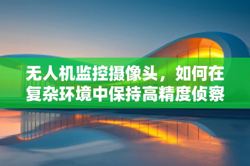 无人机监控摄像头，如何在复杂环境中保持高精度侦察？