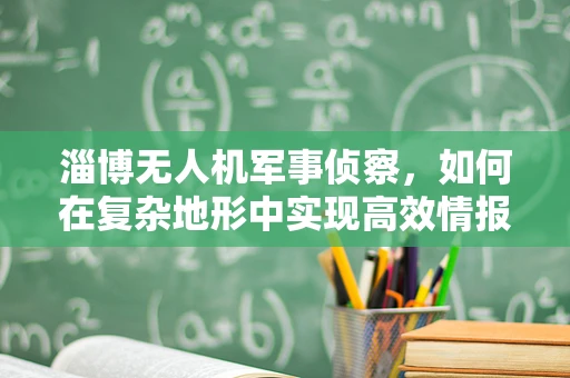 淄博无人机军事侦察，如何在复杂地形中实现高效情报收集？