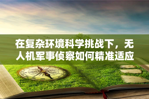 在复杂环境科学挑战下，无人机军事侦察如何精准适应？