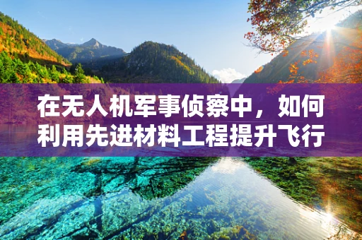 在无人机军事侦察中，如何利用先进材料工程提升飞行器耐久性？
