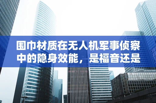 围巾材质在无人机军事侦察中的隐身效能，是福音还是陷阱？