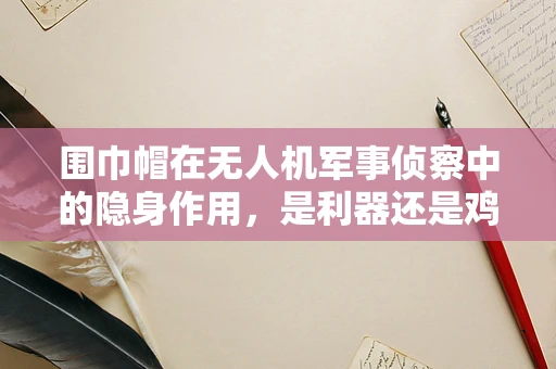 围巾帽在无人机军事侦察中的隐身作用，是利器还是鸡肋？