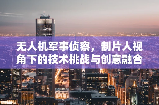 无人机军事侦察，制片人视角下的技术挑战与创意融合