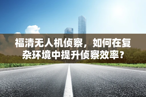 福清无人机侦察，如何在复杂环境中提升侦察效率？