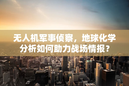 无人机军事侦察，地球化学分析如何助力战场情报？