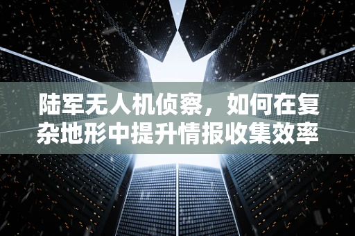 陆军无人机侦察，如何在复杂地形中提升情报收集效率？