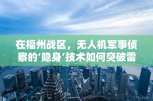 在福州战区，无人机军事侦察的‘隐身’技术如何突破雷达封锁？