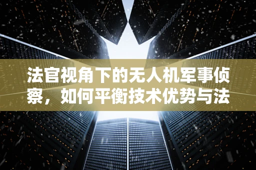 法官视角下的无人机军事侦察，如何平衡技术优势与法律伦理？