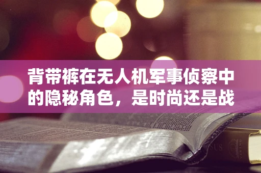 背带裤在无人机军事侦察中的隐秘角色，是时尚还是战术智慧？