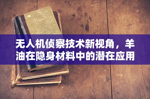 无人机侦察技术新视角，羊油在隐身材料中的潜在应用？