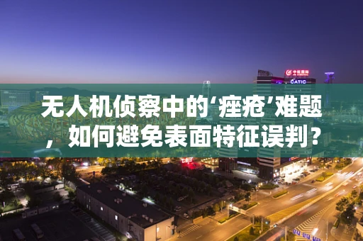无人机侦察中的‘痤疮’难题，如何避免表面特征误判？