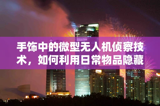 手饰中的微型无人机侦察技术，如何利用日常物品隐藏军事侦察能力？