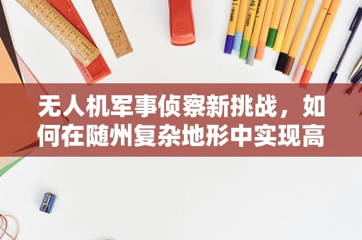 无人机军事侦察新挑战，如何在随州复杂地形中实现高效侦察？