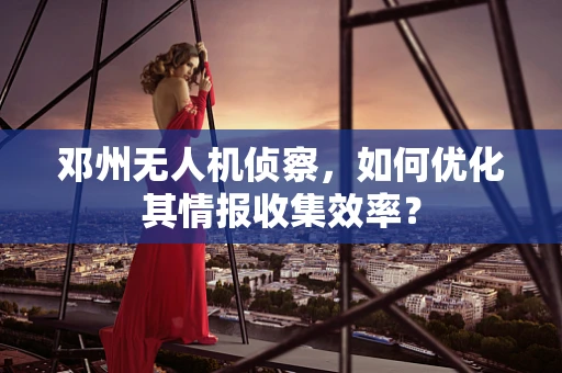 邓州无人机侦察，如何优化其情报收集效率？