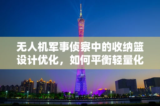 无人机军事侦察中的收纳篮设计优化，如何平衡轻量化与承载力？