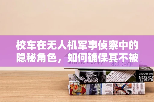 校车在无人机军事侦察中的隐秘角色，如何确保其不被误认？