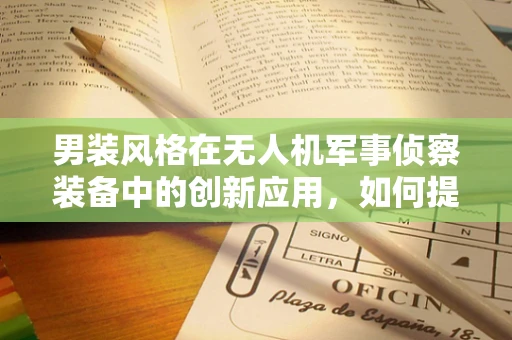 男装风格在无人机军事侦察装备中的创新应用，如何提升隐蔽性与舒适度？